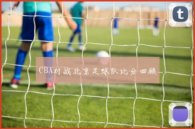 CBA对战北京足球队比分回顾
