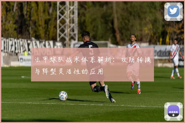 法甲球队战术体系解析：攻防转换与阵型灵活性的应用