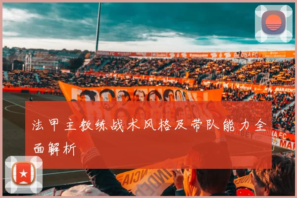 法甲主教练战术风格及带队能力全面解析