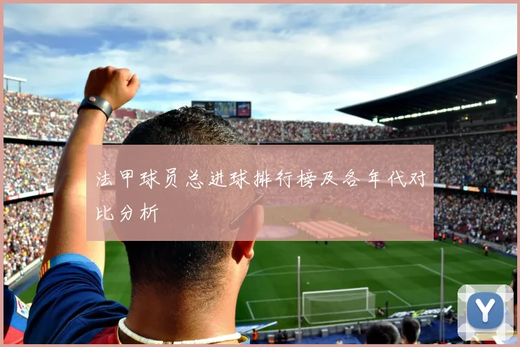 法甲球员总进球排行榜及各年代对比分析