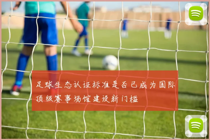 足球生态认证标准是否已成为国际顶级赛事场馆建设新门槛