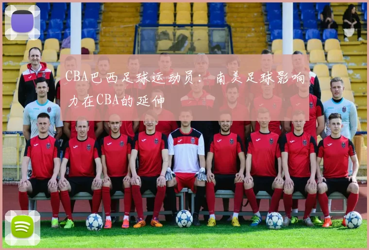 CBA巴西足球运动员：南美足球影响力在CBA的延伸
