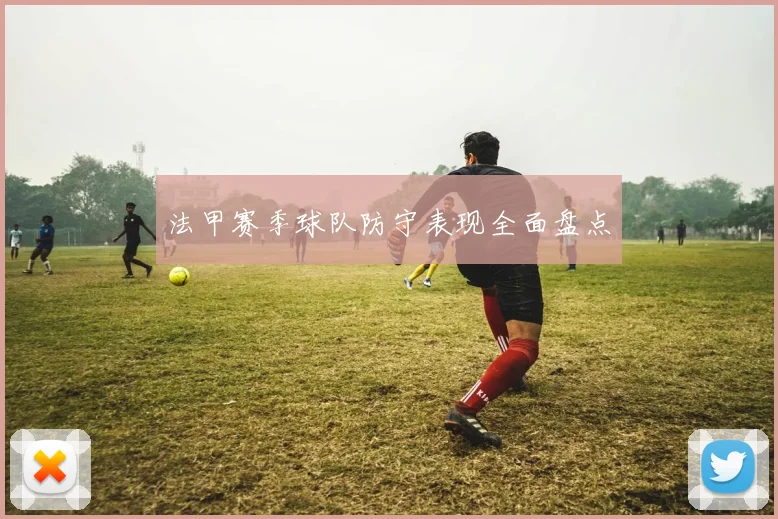 法甲赛季球队防守表现全面盘点