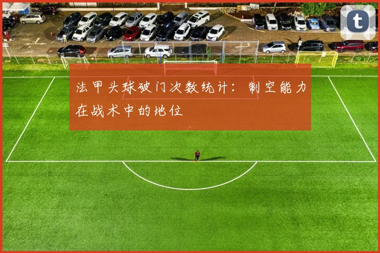 法甲头球破门次数统计：制空能力在战术中的地位