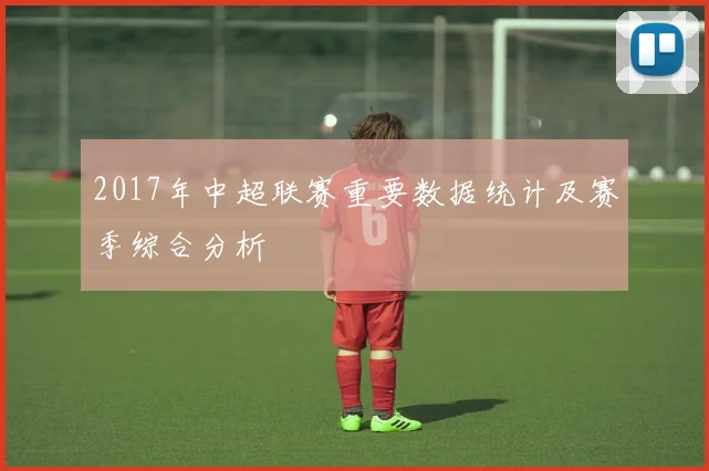 2017年中超联赛重要数据统计及赛季综合分析
