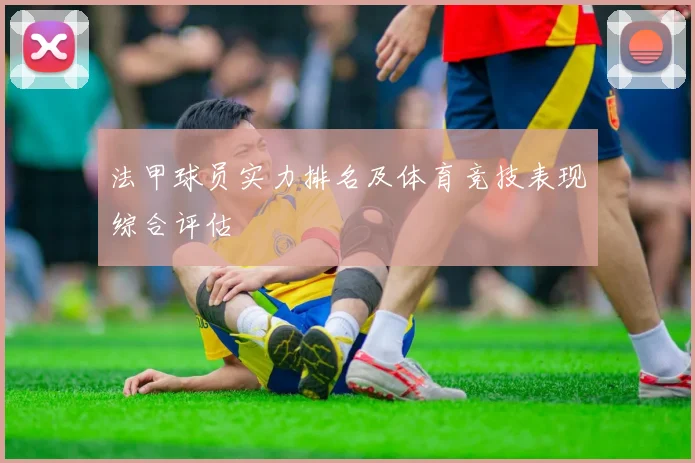 法甲球员实力排名及体育竞技表现综合评估