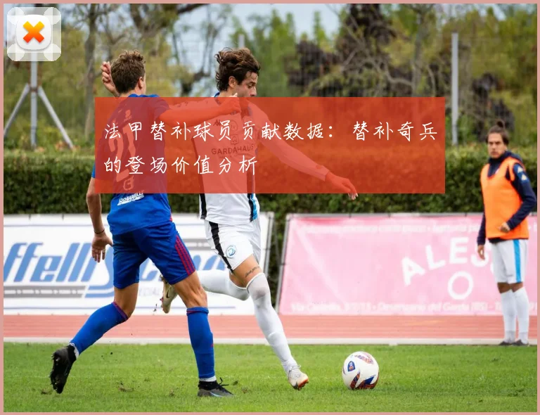 法甲替补球员贡献数据：替补奇兵的登场价值分析