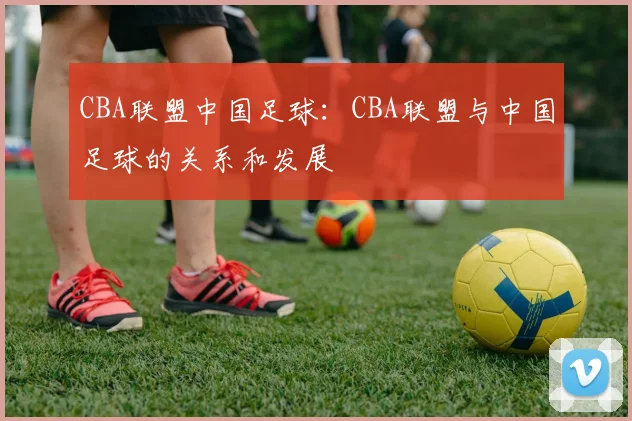 CBA联盟中国足球：CBA联盟与中国足球的关系和发展
