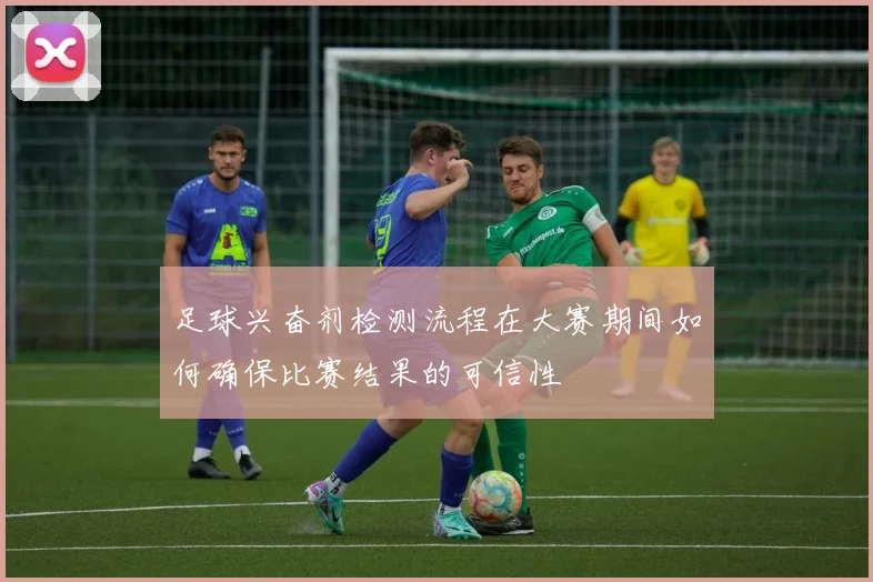 足球兴奋剂检测流程在大赛期间如何确保比赛结果的可信性