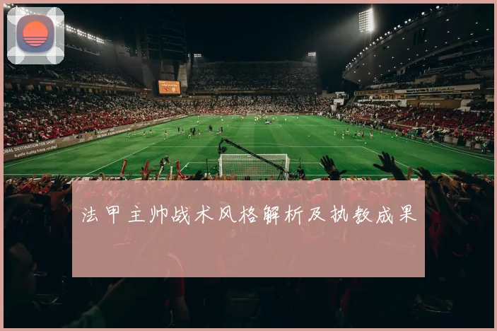 法甲主帅战术风格解析及执教成果