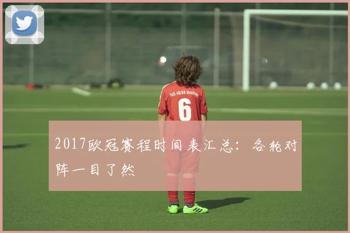 2017欧冠赛程时间表汇总：各轮对阵一目了然