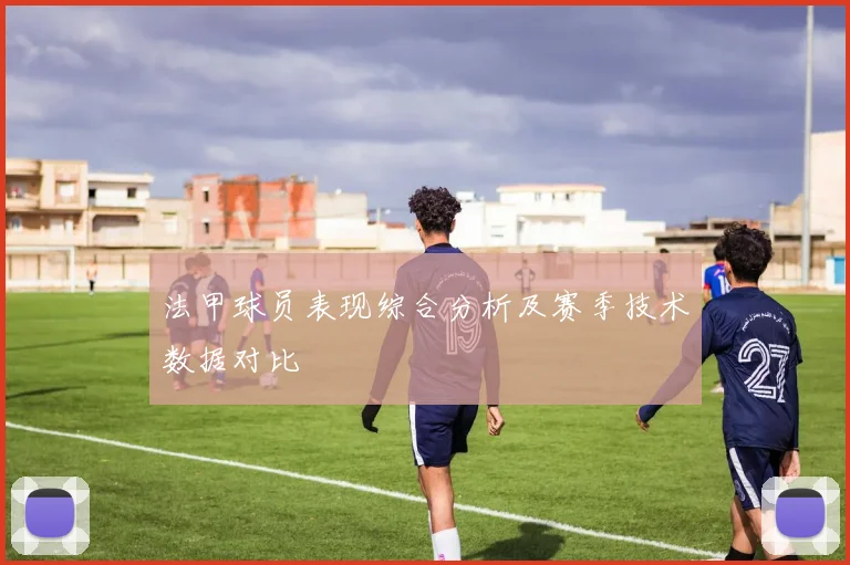 法甲球员表现综合分析及赛季技术数据对比